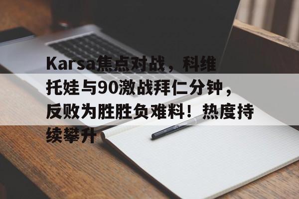 爱游戏包含Karsa焦点对战,科维托娃与90激战拜仁分钟,反败为胜胜负难料!热度持续攀升的词条